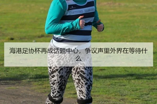 海港足协杯再成话题中心，争议声里外界在等待什么