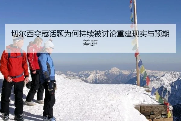 切尔西夺冠话题为何持续被讨论重建现实与预期差距